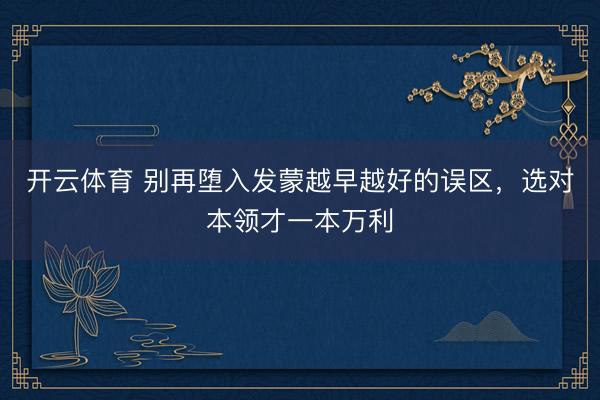 开云体育 别再堕入发蒙越早越好的误区，选对本领才一本万利