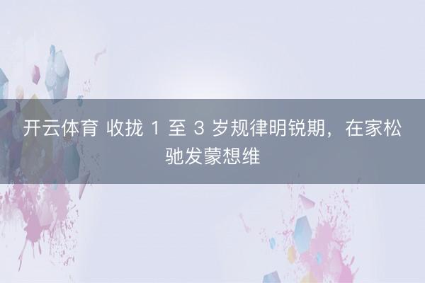 开云体育 收拢 1 至 3 岁规律明锐期，在家松驰发蒙想维
