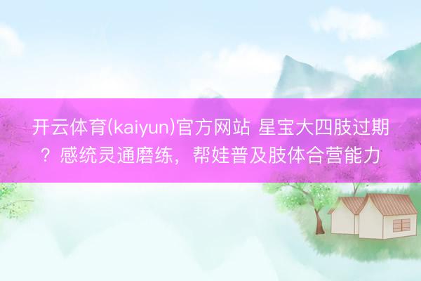 开云体育(kaiyun)官方网站 星宝大四肢过期？感统灵通磨练，帮娃普及肢体合营能力