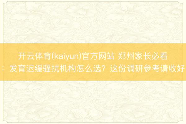 开云体育(kaiyun)官方网站 郑州家长必看：发育迟缓骚扰机构怎么选？这份调研参考请收好