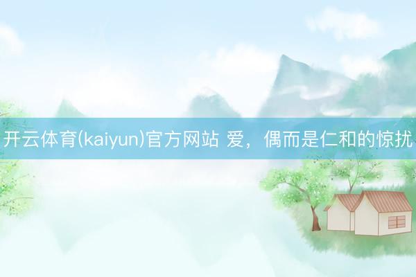 开云体育(kaiyun)官方网站 爱，偶而是仁和的惊扰