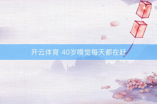 开云体育 40岁嗅觉每天都在赶