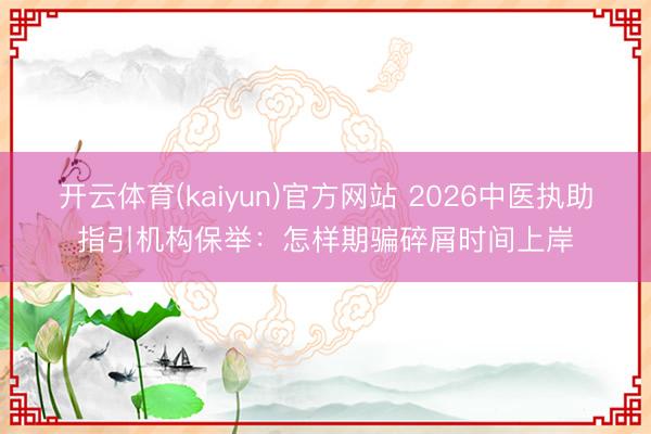 开云体育(kaiyun)官方网站 2026中医执助指引机构保举：怎样期骗碎屑时间上岸