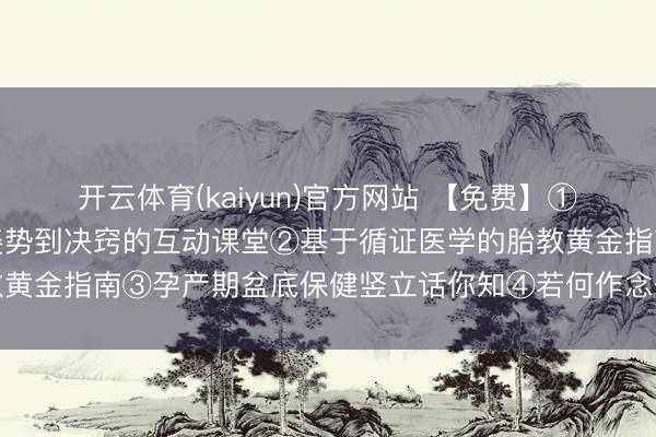 开云体育(kaiyun)官方网站 【免费】①解锁母乳喂养密码：从姿势到决窍的互动课堂②基于循证医学的胎教黄金指南③孕产期盆底保健竖立话你知④若何作念一个沸腾的准姆妈