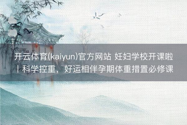 开云体育(kaiyun)官方网站 妊妇学校开课啦丨科学控重，好运相伴孕期体重措置必修课