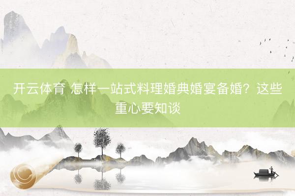 开云体育 怎样一站式料理婚典婚宴备婚？这些重心要知谈