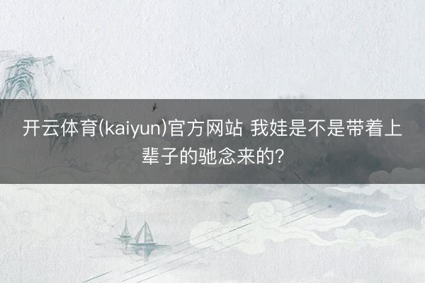 开云体育(kaiyun)官方网站 我娃是不是带着上辈子的驰念来的？