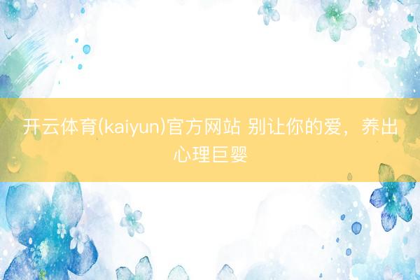 开云体育(kaiyun)官方网站 别让你的爱，养出心理巨婴