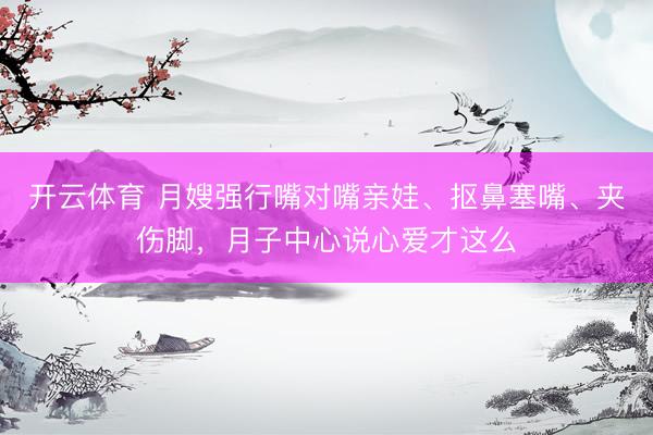 开云体育 月嫂强行嘴对嘴亲娃、抠鼻塞嘴、夹伤脚，月子中心说心爱才这么