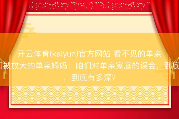 开云体育(kaiyun)官方网站 看不见的单亲爸爸，和被放大的单亲姆妈：咱们对单亲家庭的误会，到底有多深？