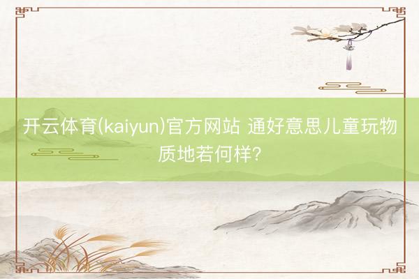 开云体育(kaiyun)官方网站 通好意思儿童玩物质地若何样？