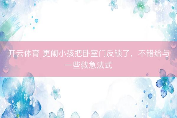 开云体育 更阑小孩把卧室门反锁了，不错给与一些救急法式