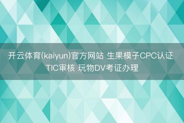 开云体育(kaiyun)官方网站 生果模子CPC认证 TIC审核 玩物DV考证办理