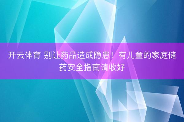 开云体育 别让药品造成隐患！有儿童的家庭储药安全指南请收好