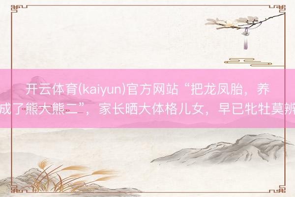 开云体育(kaiyun)官方网站 “把龙凤胎，养成了熊大熊二”，家长晒大体格儿女，早已牝牡莫辨