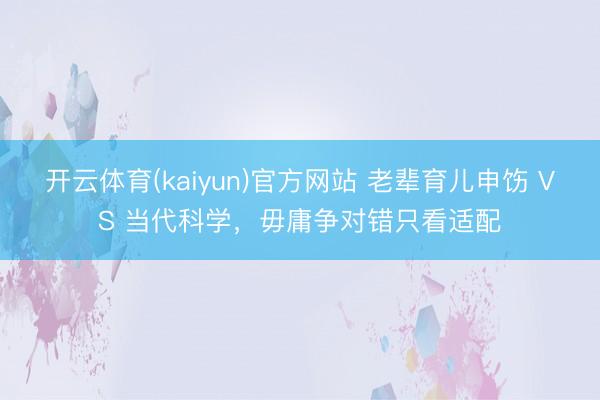 开云体育(kaiyun)官方网站 老辈育儿申饬 VS 当代科学，毋庸争对错只看适配