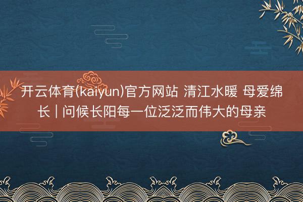 开云体育(kaiyun)官方网站 清江水暖 母爱绵长 | 问候长阳每一位泛泛而伟大的母亲