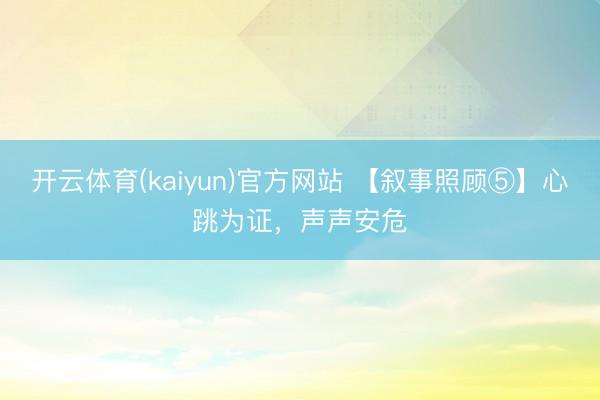 开云体育(kaiyun)官方网站 【叙事照顾⑤】心跳为证，声声安危