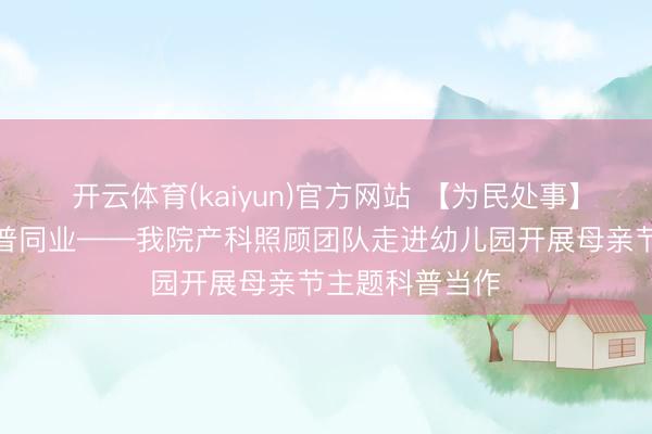 开云体育(kaiyun)官方网站 【为民处事】感德母爱，科普同业——我院产科照顾团队走进幼儿园开展母亲节主题科普当作