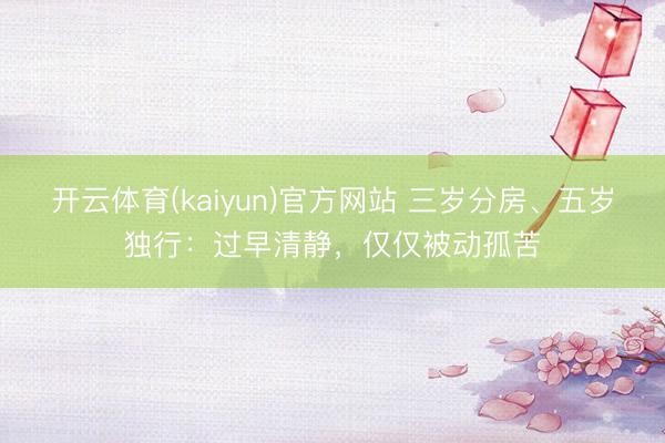 开云体育(kaiyun)官方网站 三岁分房、五岁独行：过早清静，仅仅被动孤苦