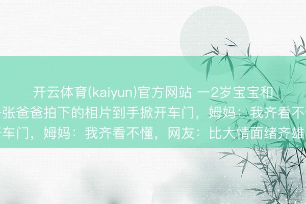 开云体育(kaiyun)官方网站 一2岁宝宝和车钥匙同期被锁车内，凭一张爸爸拍下的相片到手掀开车门，姆妈：我齐看不懂，网友：比大情面绪齐雄厚