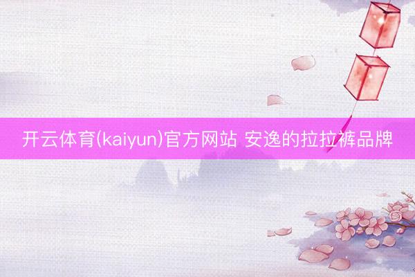 开云体育(kaiyun)官方网站 安逸的拉拉裤品牌