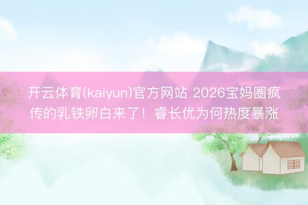 开云体育(kaiyun)官方网站 2026宝妈圈疯传的乳铁卵白来了！睿长优为何热度暴涨