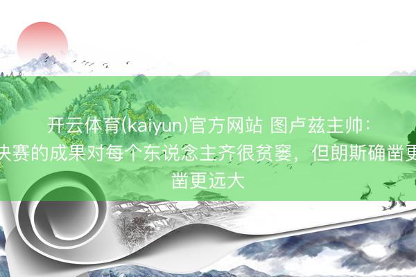 开云体育(kaiyun)官方网站 图卢兹主帅：无缘决赛的成果对每个东说念主齐很贫窭，但朗斯确凿更远大