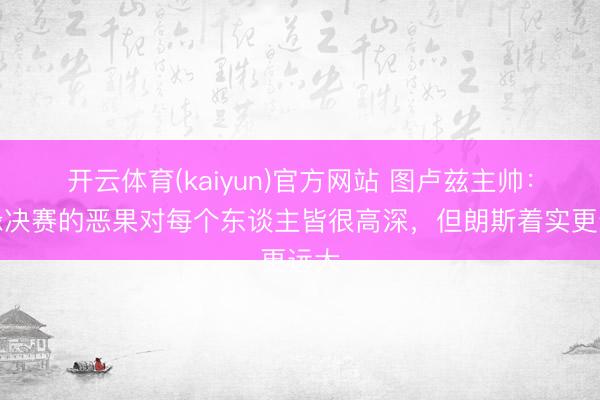 开云体育(kaiyun)官方网站 图卢兹主帅：无缘决赛的恶果对每个东谈主皆很高深，但朗斯着实更远大