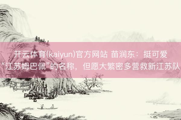 开云体育(kaiyun)官方网站 苗润东：挺可爱“江苏姆巴佩”的名称，但愿大繁密多营救新江苏队