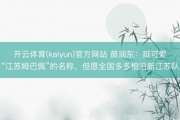 开云体育(kaiyun)官方网站 苗润东：挺可爱“江苏姆巴佩”的名称，但愿全国多多相沿新江苏队