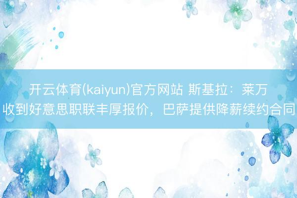 开云体育(kaiyun)官方网站 斯基拉：莱万收到好意思职联丰厚报价，巴萨提供降薪续约合同