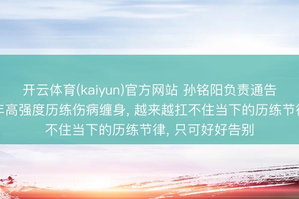 开云体育(kaiyun)官方网站 孙铭阳负责通告退出洋家队: 长年高强度历练伤病缠身， 越来越扛不住当下的历练节律， 只可好好告别