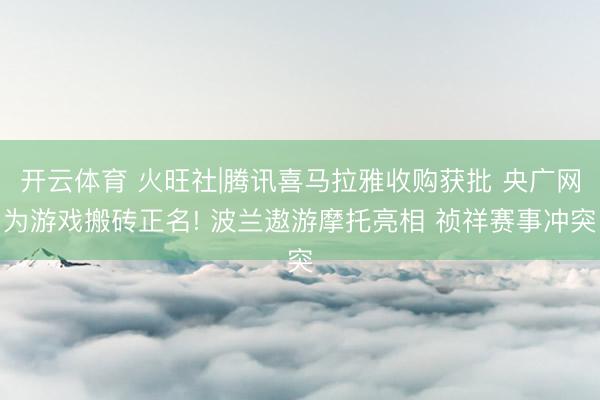 开云体育 火旺社|腾讯喜马拉雅收购获批 央广网为游戏搬砖正名! 波兰遨游摩托亮相 祯祥赛事冲突