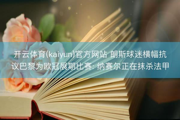 开云体育(kaiyun)官方网站 朗斯球迷横幅抗议巴黎为欧冠展期比赛: 纳赛尔正在抹杀法甲