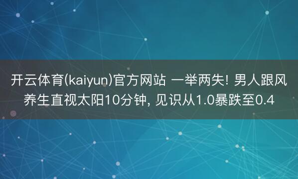 开云体育(kaiyun)官方网站 一举两失! 男人跟风养生直视太阳10分钟， 见识从1.0暴跌至0.4
