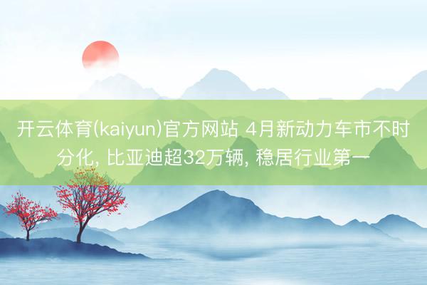 开云体育(kaiyun)官方网站 4月新动力车市不时分化， 比亚迪超32万辆， 稳居行业第一