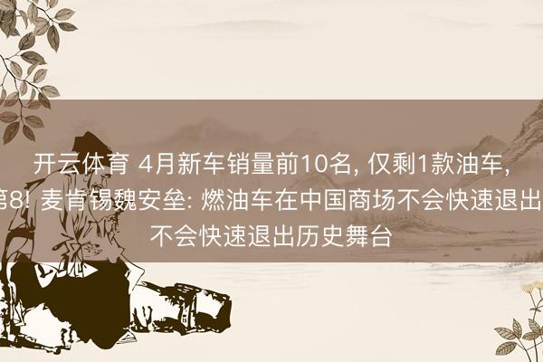 开云体育 4月新车销量前10名， 仅剩1款油车， 还只排第8! 麦肯锡魏安垒: 燃油车在中国商场不会快速退出历史舞台