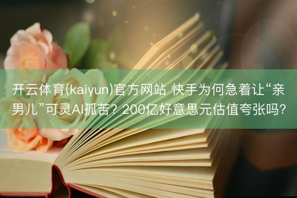 开云体育(kaiyun)官方网站 快手为何急着让“亲男儿”可灵AI孤苦? 200亿好意思元估值夸张吗?