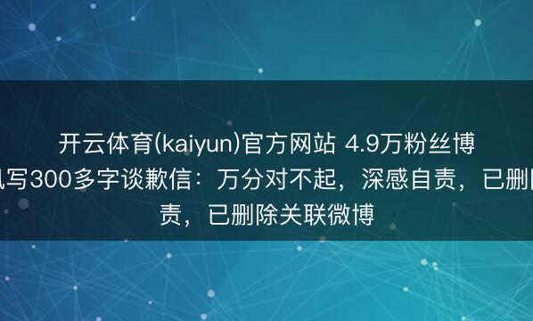 开云体育(kaiyun)官方网站 4.9万粉丝博主，向腾讯写300多字谈歉信：万分对不起，深感自责，已删除关联微博