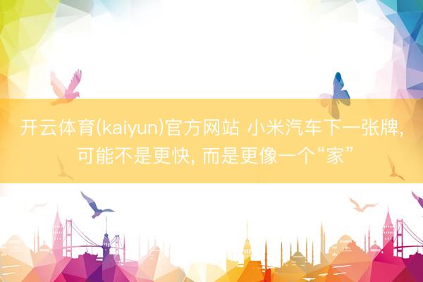 开云体育(kaiyun)官方网站 小米汽车下一张牌， 可能不是更快， 而是更像一个“家”