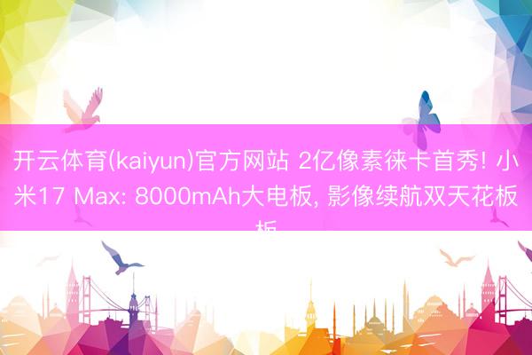 开云体育(kaiyun)官方网站 2亿像素徕卡首秀! 小米17 Max: 8000mAh大电板， 影像续航双天花板