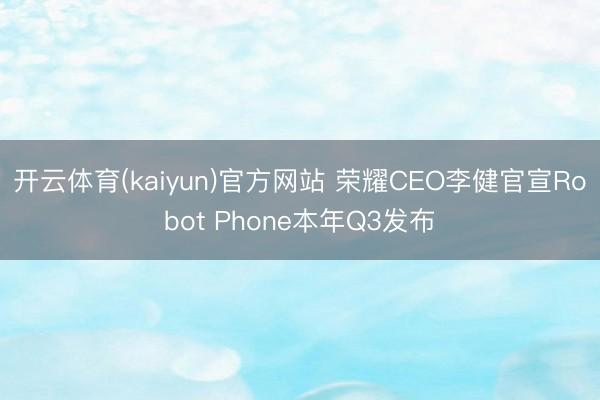 开云体育(kaiyun)官方网站 荣耀CEO李健官宣Robot Phone本年Q3发布