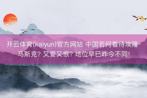开云体育(kaiyun)官方网站 中国若何看待埃隆·马斯克? 又爱又恨? 地位早已昨今不同!