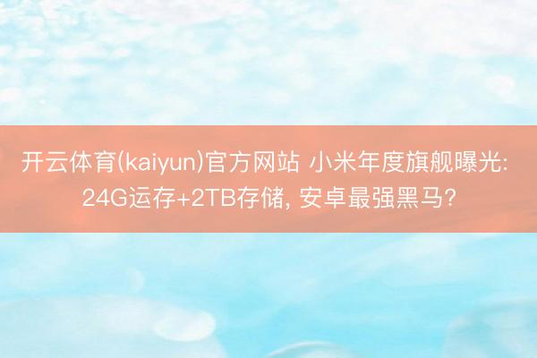 开云体育(kaiyun)官方网站 小米年度旗舰曝光: 24G运存+2TB存储， 安卓最强黑马?