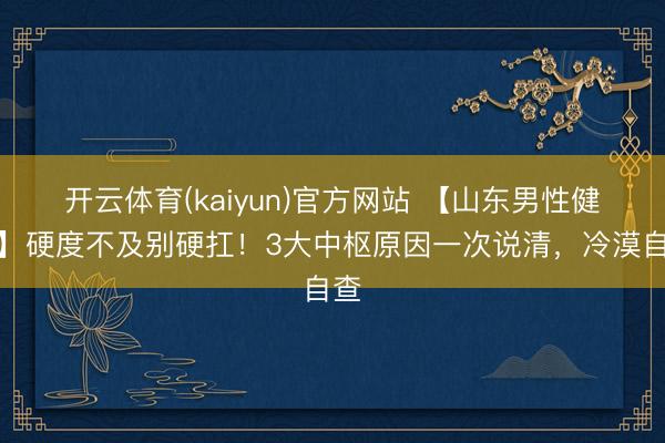 开云体育(kaiyun)官方网站 【山东男性健康】硬度不及别硬扛！3大中枢原因一次说清，冷漠自查