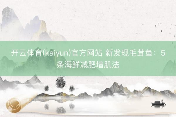 开云体育(kaiyun)官方网站 新发现毛茸鱼：5条海鲜减肥增肌法