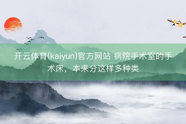 开云体育(kaiyun)官方网站 病院手术室的手术床，本来分这样多种类