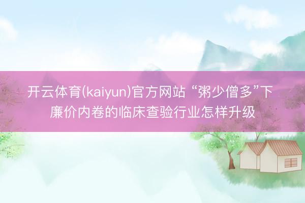 开云体育(kaiyun)官方网站 “粥少僧多”下 廉价内卷的临床查验行业怎样升级
