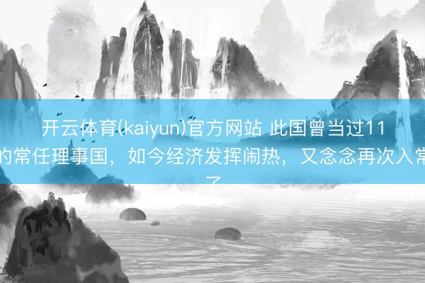 开云体育(kaiyun)官方网站 此国曾当过11年的常任理事国，如今经济发挥闹热，又念念再次入常了